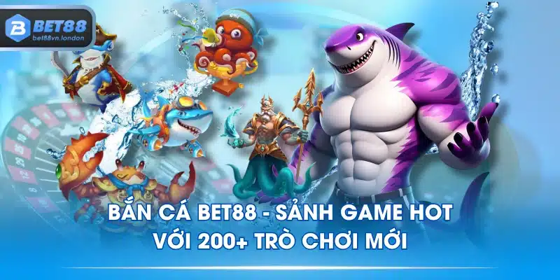 Bắn Cá BET88 - Sảnh Game HOT Với 200+ Trò Chơi Mới