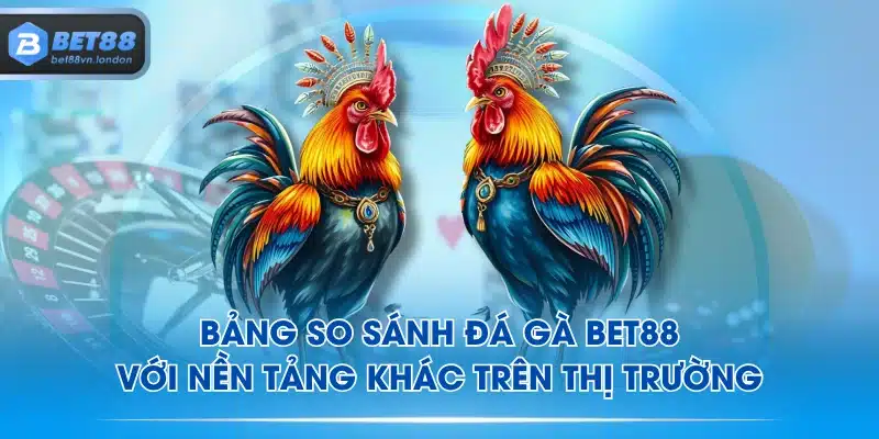 Bảng so sánh đá gà BET88 với nền tảng khác trên thị trường