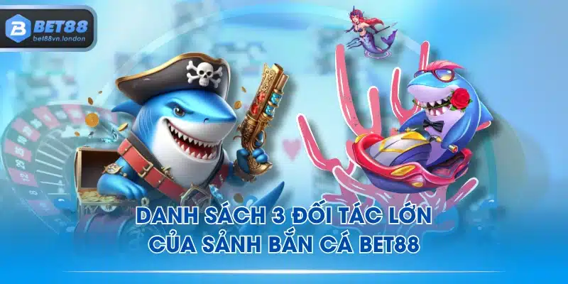 Danh sách 3 đối tác lớn của sảnh bắn cá BET88