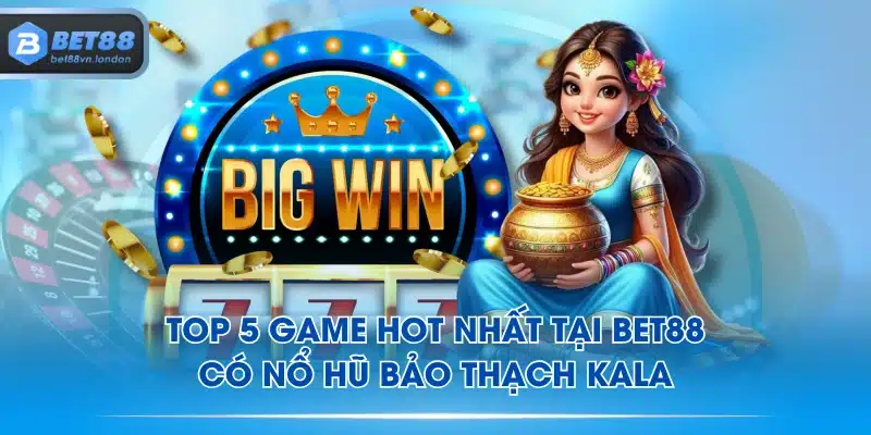 Top 5 game hot nhất tại BET88 có nổ hũ Bảo Thạch Kala
