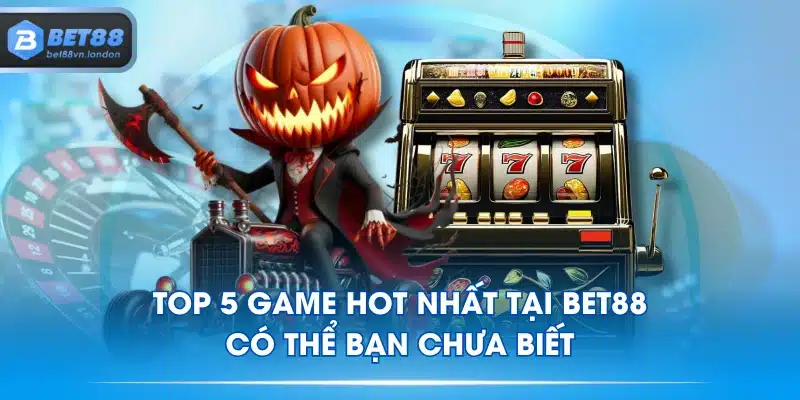 Top 5 Game Hot Nhất Tại BET88 Có Thể Bạn Chưa Biết