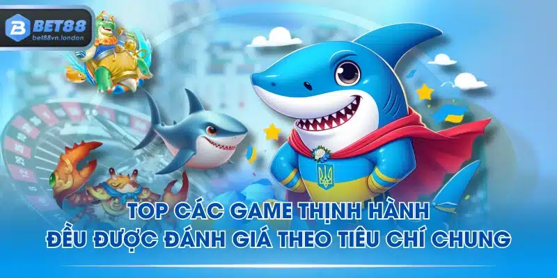 Top các game thịnh hành đều được đánh giá theo tiêu chí chung
